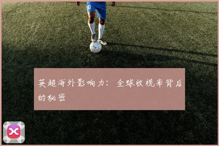 英超海外影响力:全球收视率背后的秘密