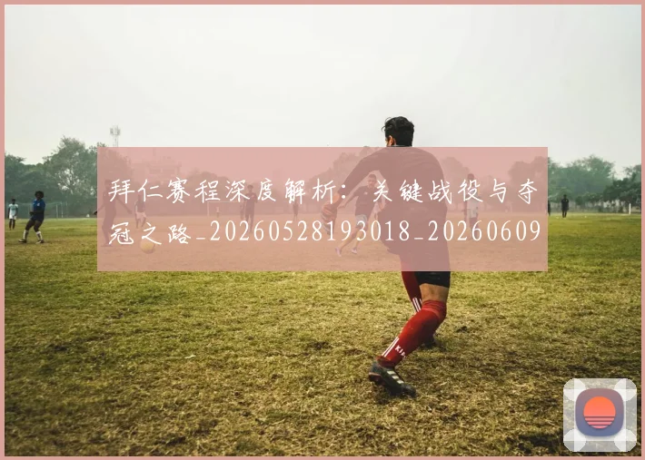 拜仁赛程深度解析：关键战役与夺冠之路_20260528193018_20260609201126