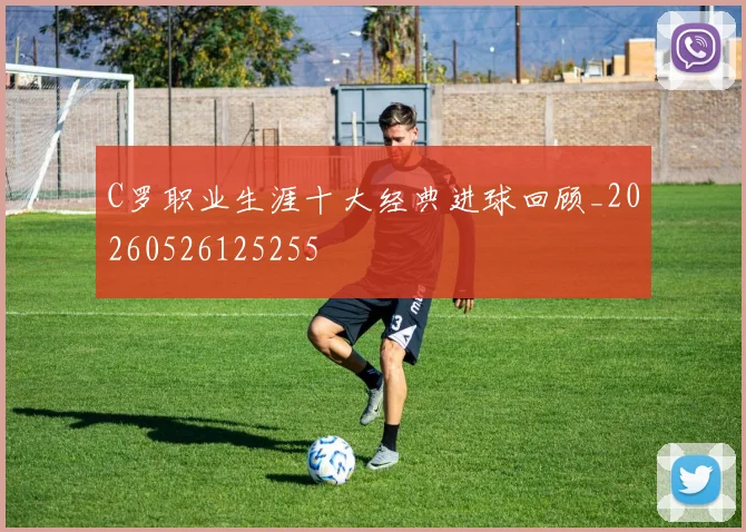 C罗职业生涯十大经典进球回顾_20260526125255