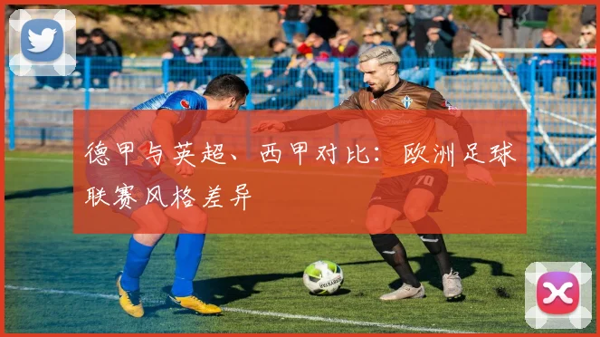 德甲与英超、西甲对比：欧洲足球联赛风格差异