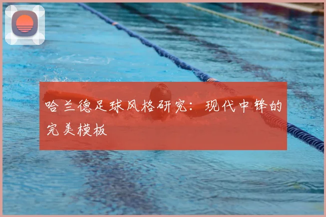 哈兰德足球风格研究：现代中锋的完美模板