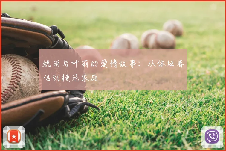 姚明与叶莉的爱情故事:从体坛眷侣到模范家庭