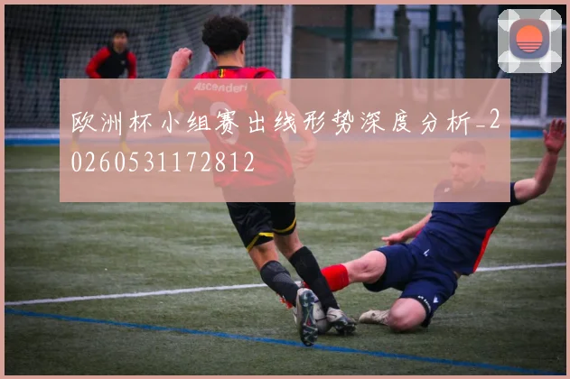欧洲杯小组赛出线形势深度分析_20260531172812