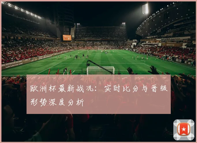 欧洲杯最新战况:实时比分与晋级形势深度分析