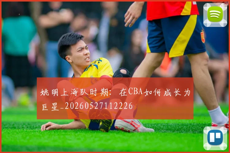 姚明上海队时期：在CBA如何成长为巨星_20260527112226