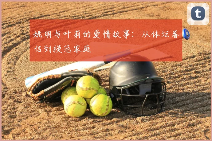 姚明与叶莉的爱情故事：从体坛眷侣到模范家庭